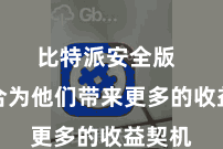 比特派安全版 还巧合为他们带来更多的收益契机