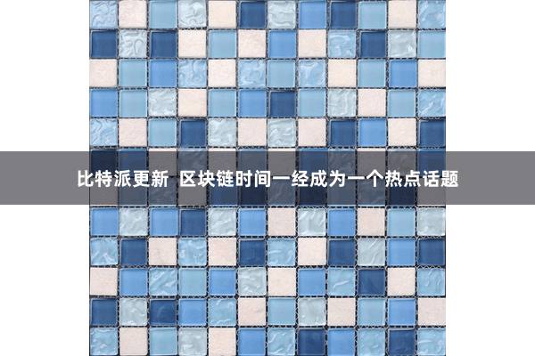 比特派更新  区块链时间一经成为一个热点话题